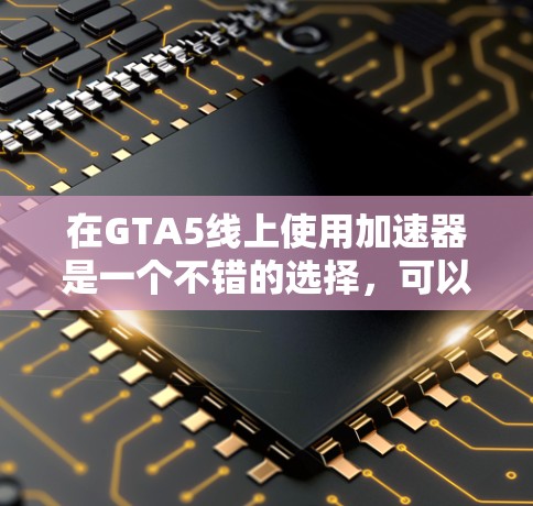 在GTA5线上使用加速器是一个不错的选择，可以帮助你在没有原装游戏的情况下快速上手。以下是一些免费的加速器推荐，涵盖了多种需求