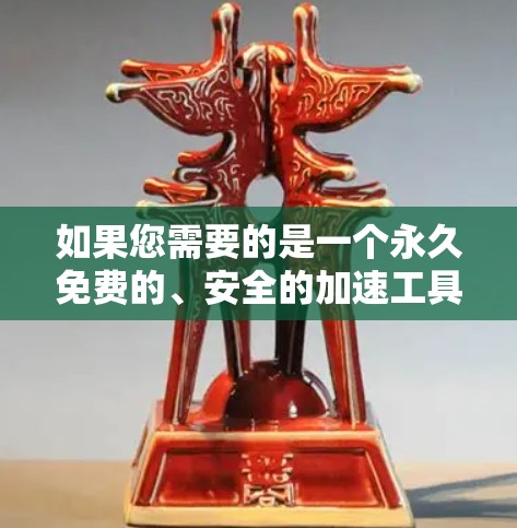 如果您需要的是一个永久免费的、安全的加速工具,可以考虑以下推荐 如果您需要的是一个永久免费的、安全的加速工具,可以考虑以下推荐
