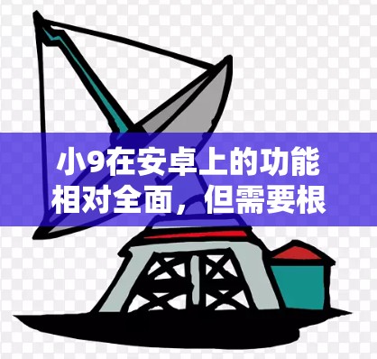 小9在安卓上的功能相对全面，但需要根据需求进行操作。以下是对小9在安卓上的详细分析和使用指南