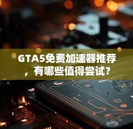 GTA5免费加速器推荐，有哪些值得尝试？