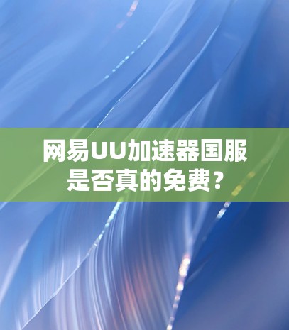 网易UU加速器国服是否真的免费？