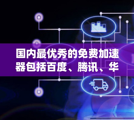 国内最优秀的免费加速器包括百度、腾讯、华为、OpenAI和AlphaFold等。以下是一些国内领先的免费加速工具