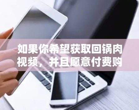 如果你希望获取回锅肉视频，并且愿意付费购买，可以尝试以下平台