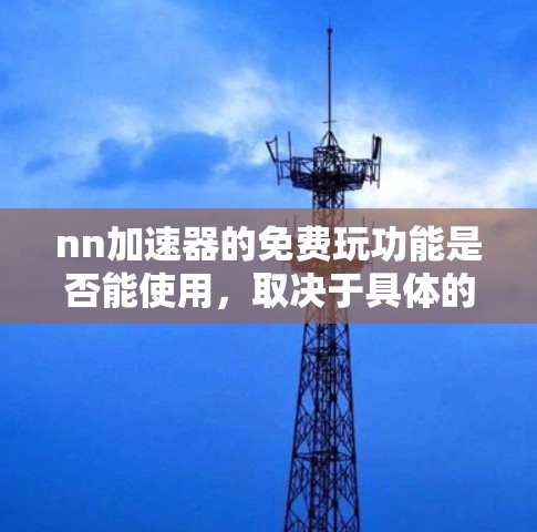 nn加速器的免费玩功能是否能使用，取决于具体的nn加速器类型和功能。以下是一些可能的情况和建议