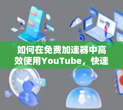 如何在免费加速器中高效使用YouTube，快速访问内容的技巧