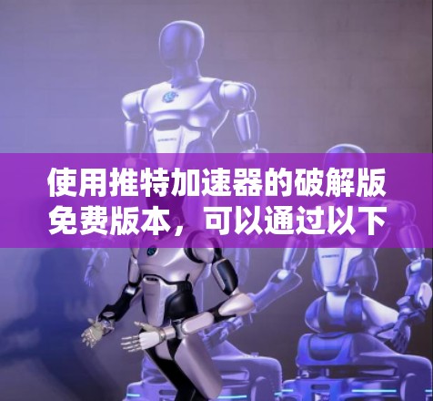 使用推特加速器的破解版免费版本，可以通过以下步骤操作