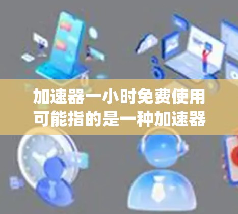 加速器一小时免费使用可能指的是一种加速器工具，比如Google Chrome的高级搜索功能。如果您需要使用该功能，建议按照以下步骤操作