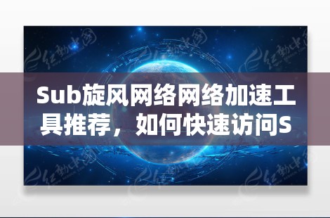 Sub旋风网络网络加速工具推荐，如何快速访问Sub旋风网络高速资源