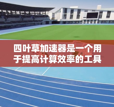 四叶草加速器是一个用于提高计算效率的工具，通常分为加速器和加速套件。以下是对四叶草加速器的详细分析