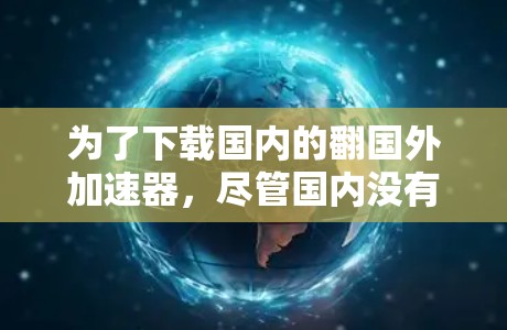 为了下载国内的翻国外加速器，尽管国内没有免费的加速器，但可以通过以下步骤进行