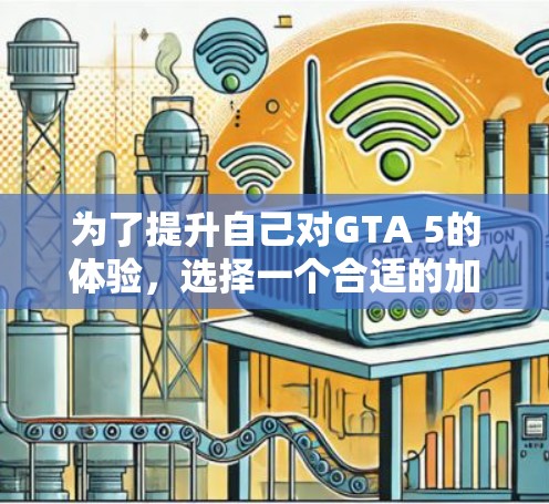 为了提升自己对GTA 5的体验，选择一个合适的加速器是一个很好的开始。以下是一些步骤性的建议，帮助你找到适合自己的加速器