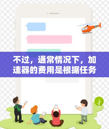不过，通常情况下，加速器的费用是根据任务量、服务需求和使用频率来定价的。所以，如果一个加速器看起来是免费的，但价格却很高，这可能意味着它在功能或价格上有一些差异