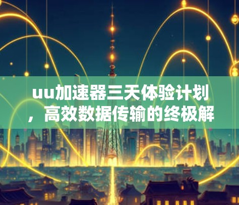 uu加速器三天体验计划，高效数据传输的终极解决方案