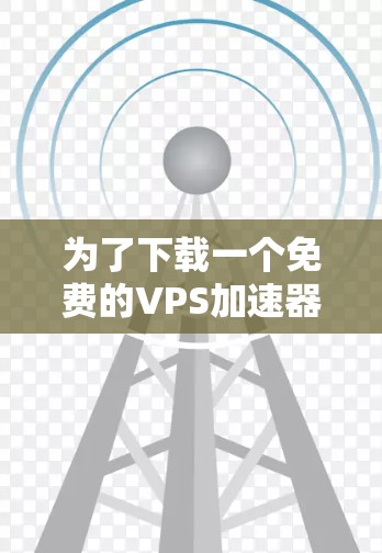 为了下载一个免费的VPS加速器试用3天，以下是一些步骤和建议