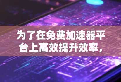 为了在免费加速器平台上高效提升效率，以下是一步步的建议
