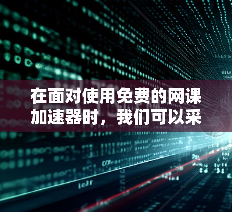 在面对使用免费的网课加速器时，我们可以采取以下步骤来确保安全和解决问题