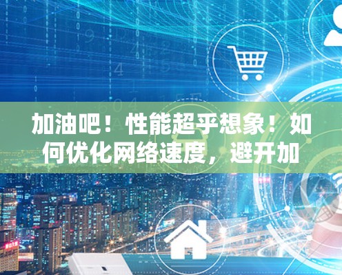 加油吧！性能超乎想象！如何优化网络速度，避开加速器的陷阱）