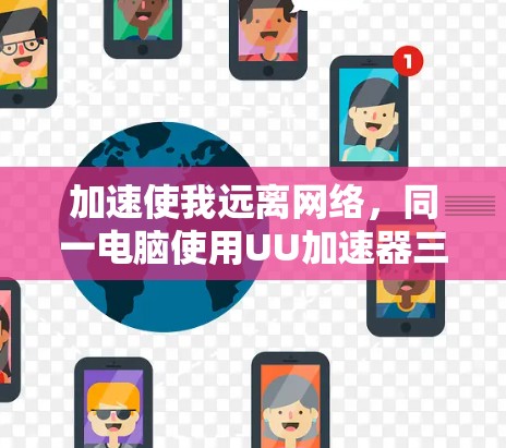 加速使我远离网络，同一电脑使用UU加速器三天免费解锁高效速度