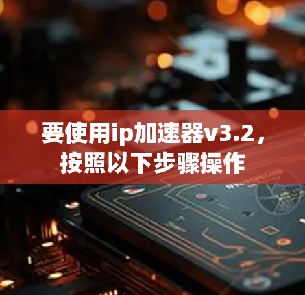 要使用ip加速器v3.2，按照以下步骤操作
