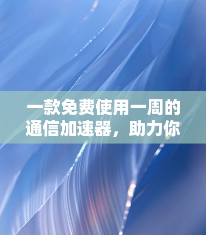一款免费使用一周的通信加速器，助力你的项目快速上线
