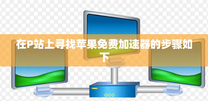 在P站上寻找苹果免费加速器的步骤如下