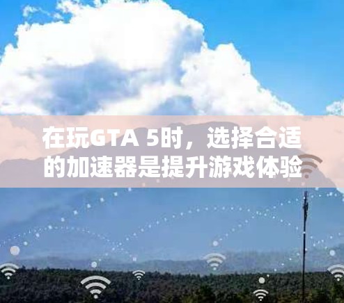 在玩GTA 5时，选择合适的加速器是提升游戏体验的关键。以下是一些实用的建议，帮助你找到适合的加速器