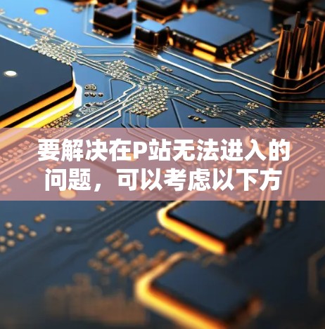 要解决在P站无法进入的问题，可以考虑以下方法