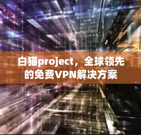 白猫project,全球领先的免费VPN解决方案 白猫project,全球领先的免费VPN解决方案