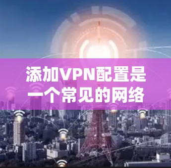 添加VPN配置是一个常见的网络使用步骤，但需要确保你选择了合适的软件和方法。以下是一个逐步指南，帮助你从安装到使用VPN配置