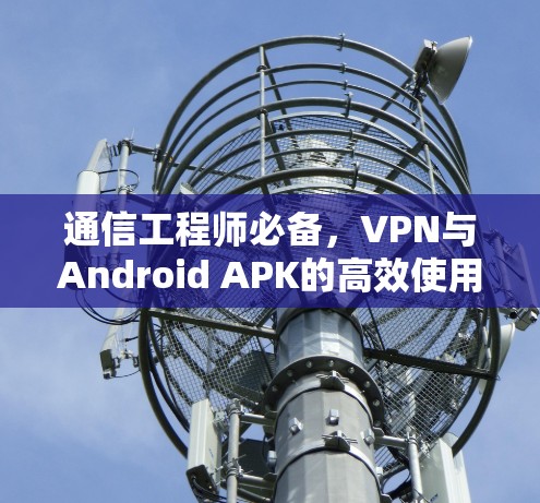 通信工程师必备，VPN与Android APK的高效使用