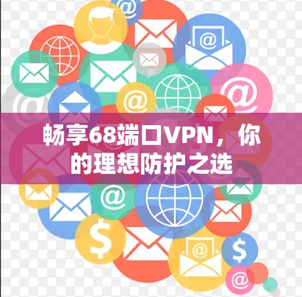 畅享68端口VPN,你的理想防护之选 畅享68端口VPN,你的理想防护之选