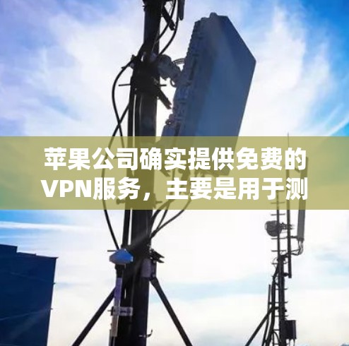 苹果公司确实提供免费的VPN服务，主要是用于测试和下载功能。以下是详细的解释
