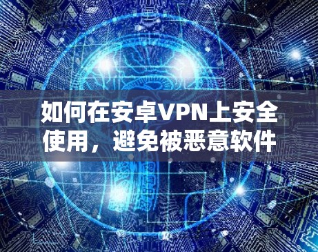 如何在安卓VPN上安全使用,避免被恶意软件攻击 如何在安卓VPN上安全使用,避免被恶意软件攻击