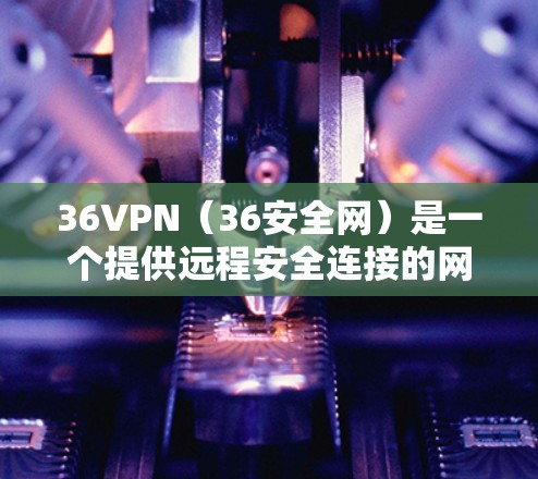 36VPN（36安全网）是一个提供远程安全连接的网络服务，永久免费的。以下是关于36VPN的详细介绍