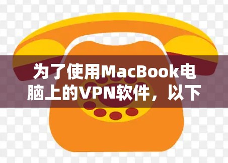 为了使用MacBook电脑上的VPN软件,以下是一些推荐的步骤和软件选择建议 为了使用MacBook电脑上的VPN软件,以下是一些推荐的步骤和软件选择建议