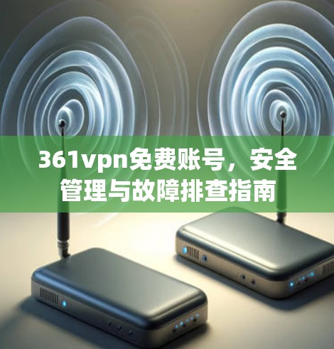361vpn免费账号,安全管理与故障排查指南 361vpn免费账号,安全管理与故障排查指南