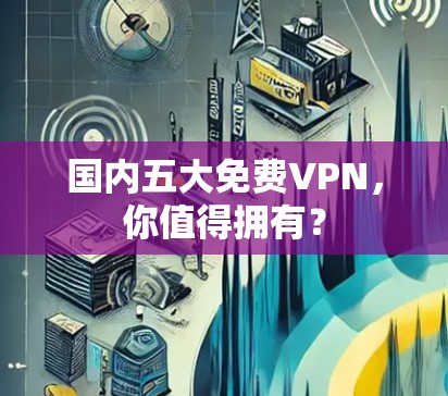 国内五大免费VPN，你值得拥有？