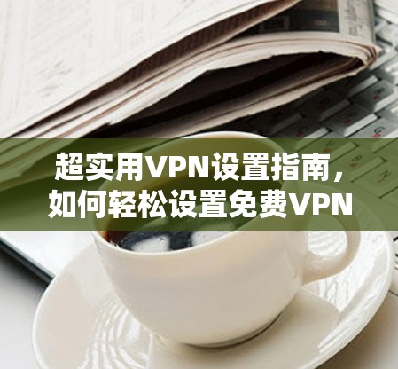 超实用VPN设置指南，如何轻松设置免费VPN