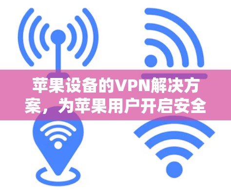 苹果设备的VPN解决方案，为苹果用户开启安全之旅