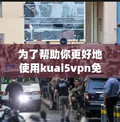 为了帮助你更好地使用kuai5vpn免费版VPN软件,以下是详细的步骤指南 为了帮助你更好地使用kuai5vpn免费版VPN软件,以下是详细的步骤指南