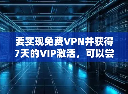 要实现免费VPN并获得7天的VIP激活，可以尝试以下步骤