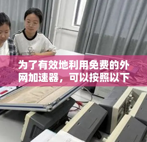 为了有效地利用免费的外网加速器,可以按照以下步骤进行 为了有效地利用免费的外网加速器,可以按照以下步骤进行