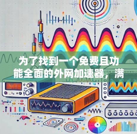 为了找到一个免费且功能全面的外网加速器，满足你的使用习惯和需求，以下是详细的步骤和推荐