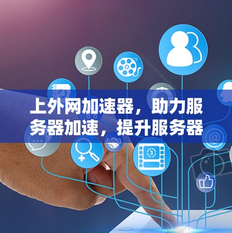 上外网加速器，助力服务器加速，提升服务器性能，快来体验吧！