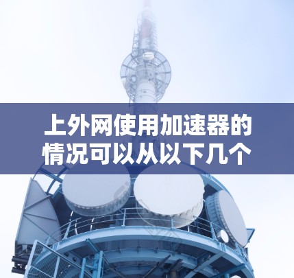 上外网使用加速器的情况可以从以下几个方面进行分析 上外网使用加速器的情况可以从以下几个方面进行分析