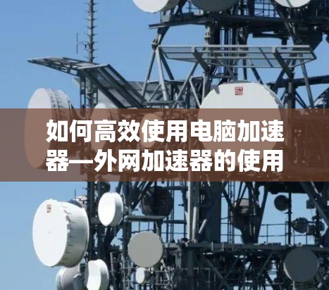 如何高效使用电脑加速器—外网加速器的使用技巧 如何高效使用电脑加速器—外网加速器的使用技巧