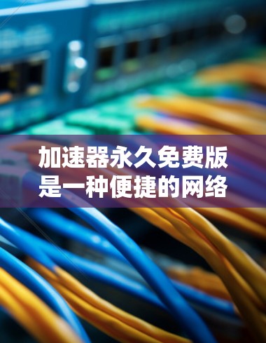 加速器永久免费版是一种便捷的网络加速工具，适合经常频繁使用互联网的用户。以下是对该工具的详细总结和推荐，帮助您做出最佳选择