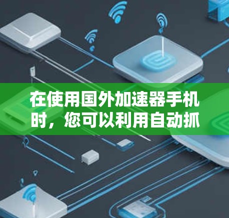 在使用国外加速器手机时，您可以利用自动抓取网站链接、自动下载文件和自动打开搜索栏等功能来提高工作效率。然而，这些功能也带来了潜在的挑战和限制，因此在使用前需仔细考虑自身需求和设备情况