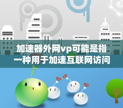 加速器外网vp可能是指一种用于加速互联网访问或在线活动的工具或平台，可能涉及加速器、外网、vp（虚拟 Player，虚拟播放器）等关键词。以下是一些可能的解释和建议
