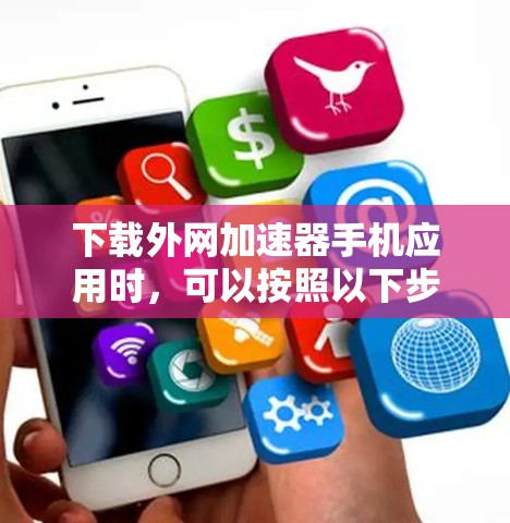 下载外网加速器手机应用时，可以按照以下步骤进行
